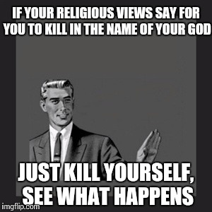 Kill Yourself Guy | IF YOUR RELIGIOUS VIEWS SAY FOR YOU TO KILL IN THE NAME OF YOUR GOD JUST KILL YOURSELF, SEE WHAT HAPPENS | image tagged in memes,kill yourself guy | made w/ Imgflip meme maker