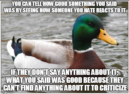 Actual Advice Mallard Meme | YOU CAN TELL HOW GOOD SOMETHING YOU SAID WAS BY SEEING HOW SOMEONE YOU HATE REACTS TO IT IF THEY DON'T SAY ANYTHING ABOUT IT, WHAT YOU SAID  | image tagged in memes,actual advice mallard | made w/ Imgflip meme maker