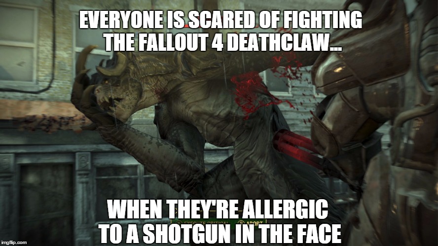 Deathclaw Allergic To Shotgun | EVERYONE IS SCARED OF FIGHTING THE FALLOUT 4 DEATHCLAW... WHEN THEY'RE ALLERGIC TO A SHOTGUN IN THE FACE | image tagged in fallout 4 deathclaw,fallout 4,deathclaw | made w/ Imgflip meme maker