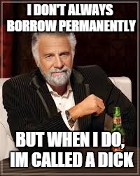 I DON'T ALWAYS BORROW PERMANENTLY BUT WHEN I DO, IM CALLED A DICK | made w/ Imgflip meme maker