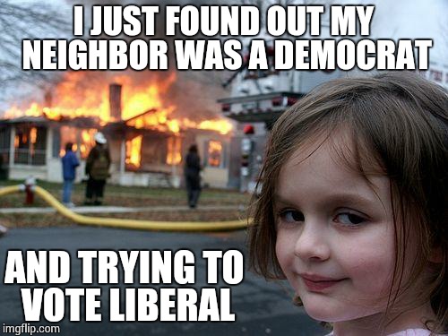 Disaster Girl Meme | I JUST FOUND OUT MY NEIGHBOR WAS A DEMOCRAT AND TRYING TO VOTE LIBERAL | image tagged in memes,disaster girl | made w/ Imgflip meme maker