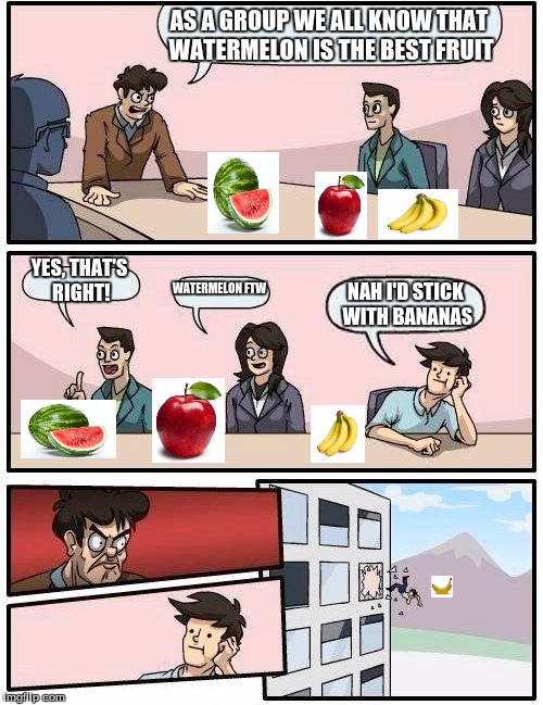 Watermelon, banana, apple | AS A GROUP WE ALL KNOW THAT WATERMELON IS THE BEST FRUIT YES, THAT'S RIGHT! WATERMELON FTW NAH I'D STICK WITH BANANAS | image tagged in memes,boardroom meeting suggestion,fruit | made w/ Imgflip meme maker