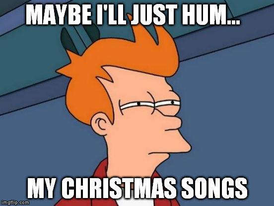 Futurama Fry Meme | MAYBE I'LL JUST HUM... MY CHRISTMAS SONGS | image tagged in memes,futurama fry | made w/ Imgflip meme maker