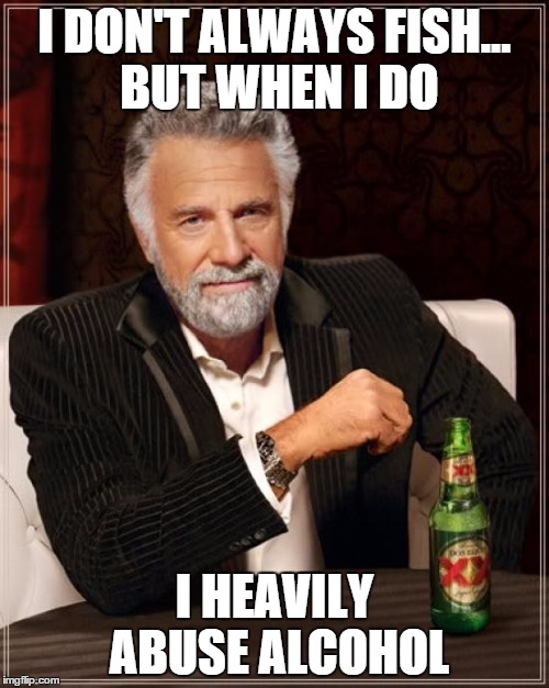 The Most Interesting Man In The World | I DON'T ALWAYS FISH... BUT WHEN I DO I HEAVILY ABUSE ALCOHOL | image tagged in memes,the most interesting man in the world | made w/ Imgflip meme maker
