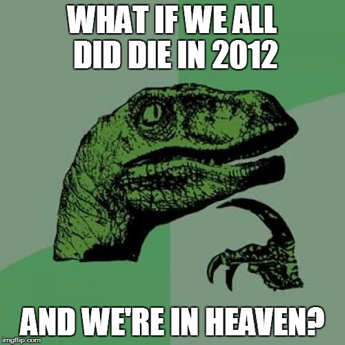 Philosoraptor | WHAT IF WE ALL DID DIE IN 2012 AND WE'RE IN HEAVEN? | image tagged in memes,philosoraptor | made w/ Imgflip meme maker
