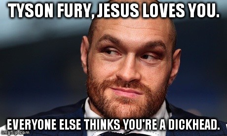 Tyson Fury  | TYSON FURY, JESUS LOVES YOU. EVERYONE ELSE THINKS
YOU'RE A DICKHEAD. | image tagged in tyson fury  | made w/ Imgflip meme maker