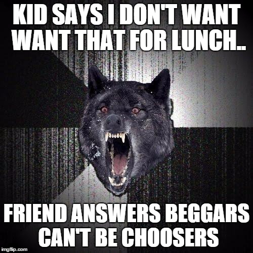 Insanity Wolf Meme | KID SAYS I DON'T WANT WANT THAT FOR LUNCH.. FRIEND ANSWERS BEGGARS CAN'T BE CHOOSERS | image tagged in memes,insanity wolf,AdviceAnimals | made w/ Imgflip meme maker