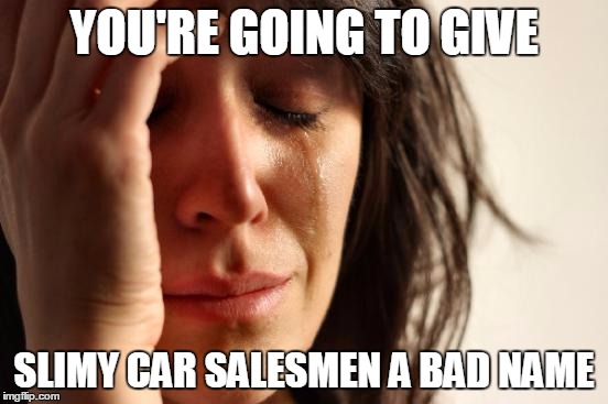 First World Problems Meme | YOU'RE GOING TO GIVE SLIMY CAR SALESMEN A BAD NAME | image tagged in memes,first world problems | made w/ Imgflip meme maker