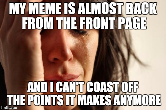 I need to start making memes again :'(  | MY MEME IS ALMOST BACK FROM THE FRONT PAGE AND I CAN'T COAST OFF THE POINTS IT MAKES ANYMORE | image tagged in memes,funny,front page | made w/ Imgflip meme maker