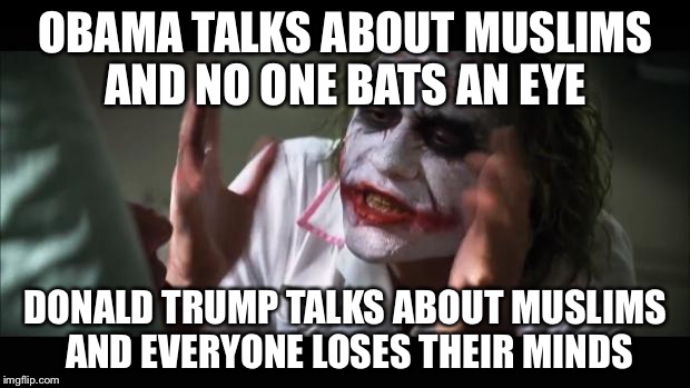 And everybody loses their minds | OBAMA TALKS ABOUT MUSLIMS AND NO ONE BATS AN EYE DONALD TRUMP TALKS ABOUT MUSLIMS AND EVERYONE LOSES THEIR MINDS | image tagged in memes,and everybody loses their minds | made w/ Imgflip meme maker