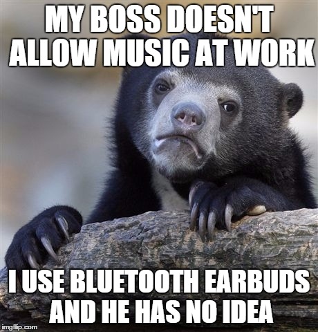 Confession Bear | MY BOSS DOESN'T ALLOW MUSIC AT WORK I USE BLUETOOTH EARBUDS AND HE HAS NO IDEA | image tagged in memes,confession bear | made w/ Imgflip meme maker