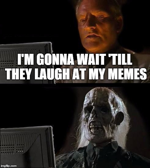 I'll Just Wait Here Meme | I'M GONNA WAIT 'TILL THEY LAUGH AT MY MEMES | image tagged in memes,ill just wait here | made w/ Imgflip meme maker