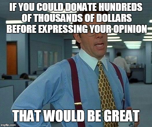 That Would Be Great Meme | IF YOU COULD DONATE HUNDREDS OF THOUSANDS OF DOLLARS BEFORE EXPRESSING YOUR OPINION THAT WOULD BE GREAT | image tagged in memes,that would be great | made w/ Imgflip meme maker