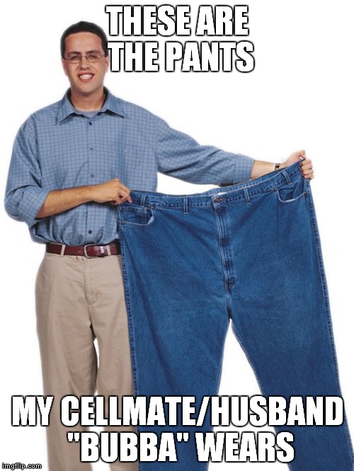 THESE ARE THE PANTS MY CELLMATE/HUSBAND "BUBBA" WEARS | made w/ Imgflip meme maker