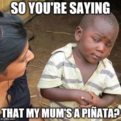 Third World Skeptical Kid Meme | SO YOU'RE SAYING THAT MY MUM'S A PIÑATA? | image tagged in memes,third world skeptical kid | made w/ Imgflip meme maker