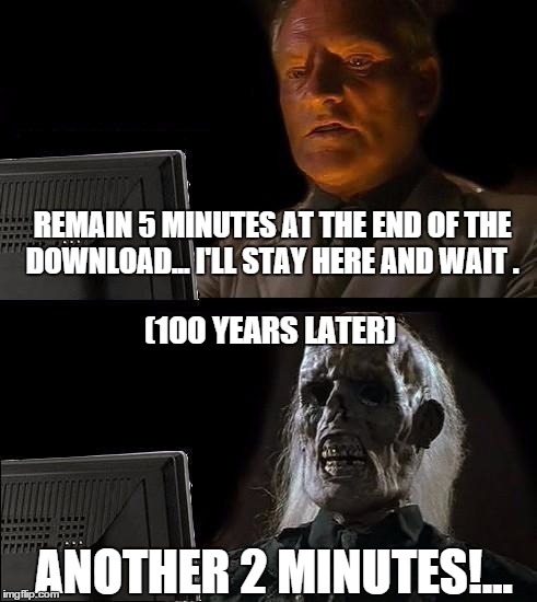 I'll Just Wait Here | REMAIN 5 MINUTES AT THE END OF THE DOWNLOAD... I'LL STAY HERE AND WAIT . (100 YEARS LATER) ANOTHER 2 MINUTES!... | image tagged in memes,ill just wait here | made w/ Imgflip meme maker