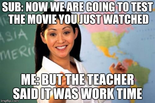 Unhelpful High School Teacher Meme | SUB: NOW WE ARE GOING TO TEST THE MOVIE YOU JUST WATCHED ME: BUT THE TEACHER SAID IT WAS WORK TIME | image tagged in memes,unhelpful high school teacher | made w/ Imgflip meme maker