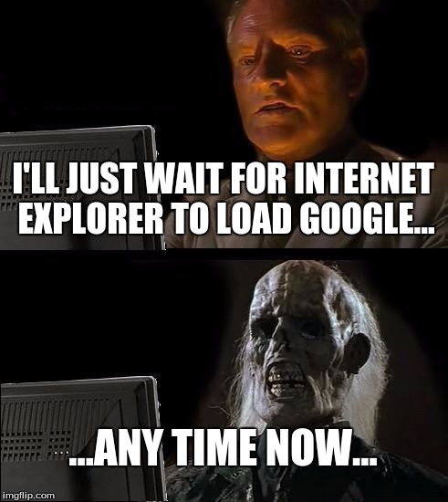 I'll Just Wait Here | I'LL JUST WAIT FOR INTERNET EXPLORER TO LOAD GOOGLE... ...ANY TIME NOW... | image tagged in memes,ill just wait here | made w/ Imgflip meme maker
