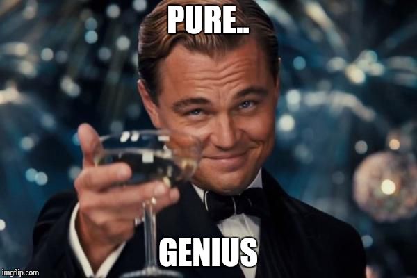 Leonardo Dicaprio Cheers Meme | PURE.. GENIUS | image tagged in memes,leonardo dicaprio cheers | made w/ Imgflip meme maker