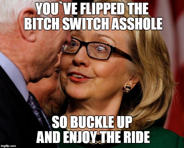 YOU`VE FLIPPED THE B**CH SWITCH ASSHOLE SO BUCKLE UP AND ENJOY THE RIDE | image tagged in funny meme | made w/ Imgflip meme maker