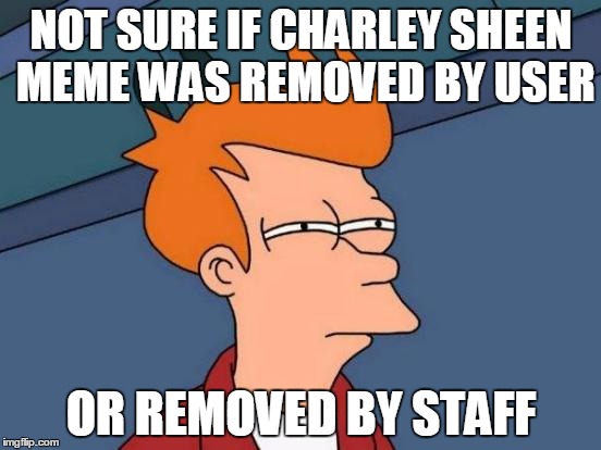 Futurama Fry | NOT SURE IF CHARLEY SHEEN MEME WAS REMOVED BY USER OR REMOVED BY STAFF | image tagged in memes,futurama fry | made w/ Imgflip meme maker