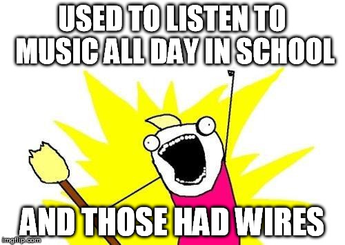 X All The Y Meme | USED TO LISTEN TO MUSIC ALL DAY IN SCHOOL AND THOSE HAD WIRES | image tagged in memes,x all the y | made w/ Imgflip meme maker