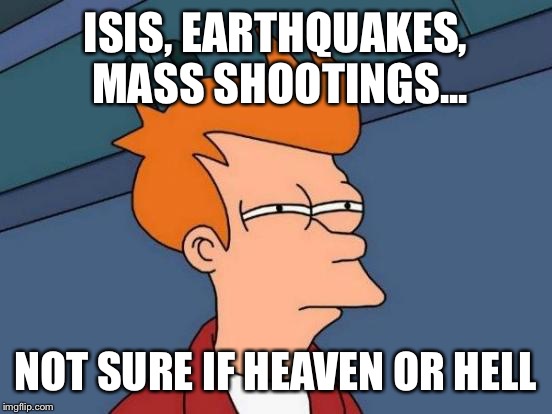 Futurama Fry Meme | ISIS, EARTHQUAKES, MASS SHOOTINGS... NOT SURE IF HEAVEN OR HELL | image tagged in memes,futurama fry | made w/ Imgflip meme maker