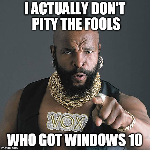 I ACTUALLY DON'T PITY THE FOOLS WHO GOT WINDOWS 10 | made w/ Imgflip meme maker