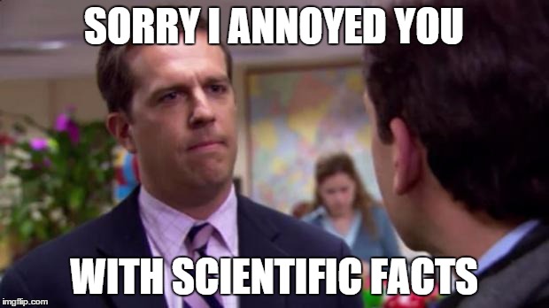 Sorry I annoyed you | SORRY I ANNOYED YOU WITH SCIENTIFIC FACTS | image tagged in sorry i annoyed you,AdviceAnimals | made w/ Imgflip meme maker