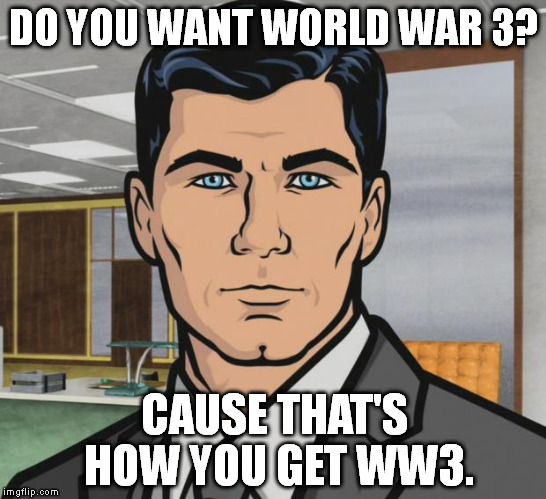 Archer Meme | DO YOU WANT WORLD WAR 3? CAUSE THAT'S HOW YOU GET WW3. | image tagged in memes,archer | made w/ Imgflip meme maker