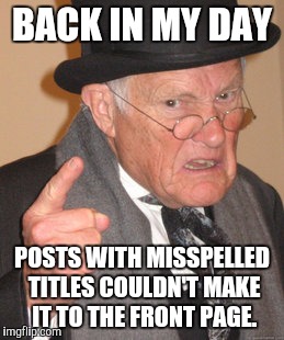 Back In My Day | BACK IN MY DAY POSTS WITH MISSPELLED TITLES COULDN'T MAKE IT TO THE FRONT PAGE. | image tagged in memes,back in my day,AdviceAnimals | made w/ Imgflip meme maker