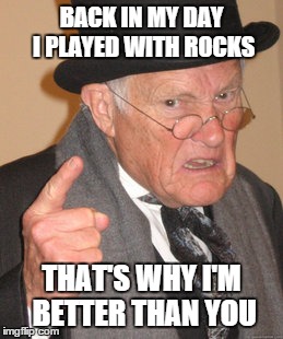 Back In My Day Meme | BACK IN MY DAY I PLAYED WITH ROCKS THAT'S WHY I'M BETTER THAN YOU | image tagged in memes,back in my day | made w/ Imgflip meme maker