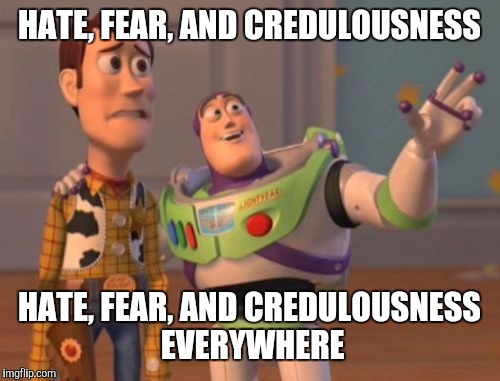 This needs to stop | HATE, FEAR, AND CREDULOUSNESS HATE, FEAR, AND CREDULOUSNESS EVERYWHERE | image tagged in memes,x x everywhere,hate,fear | made w/ Imgflip meme maker
