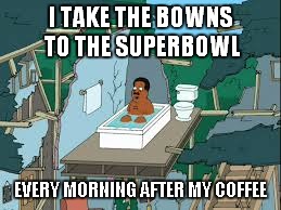 I TAKE THE BOWNS TO THE SUPERBOWL EVERY MORNING AFTER MY COFFEE | made w/ Imgflip meme maker