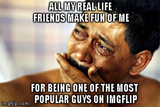 ALL MY REAL LIFE FRIENDS MAKE FUN OF ME FOR BEING ONE OF THE MOST POPULAR GUYS ON IMGFLIP | made w/ Imgflip meme maker
