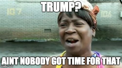 Ain't Nobody Got Time For That Meme | TRUMP? AINT NOBODY GOT TIME FOR THAT | image tagged in memes,aint nobody got time for that | made w/ Imgflip meme maker