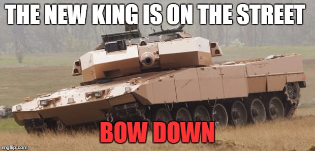 Challenger tank | THE NEW KING IS ON THE STREET BOW DOWN | image tagged in challenger tank | made w/ Imgflip meme maker