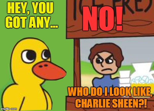 Quack song | HEY, YOU GOT ANY... NO! WHO DO I LOOK LIKE, CHARLIE SHEEN?! | image tagged in memes,the duck song,charlie sheen | made w/ Imgflip meme maker