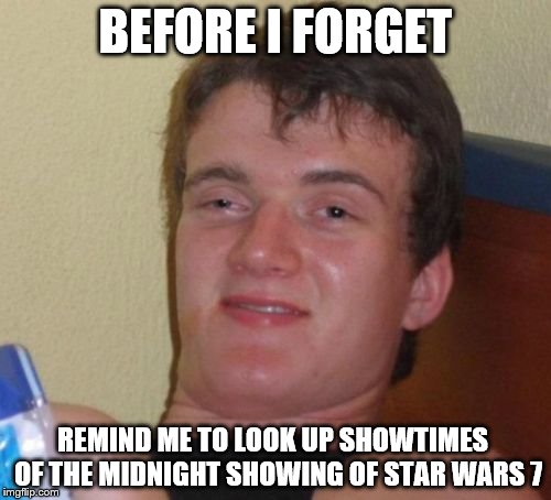 I feel so dumb for saying that... XD | BEFORE I FORGET REMIND ME TO LOOK UP SHOWTIMES  OF THE MIDNIGHT SHOWING OF STAR WARS 7 | image tagged in memes,10 guy | made w/ Imgflip meme maker