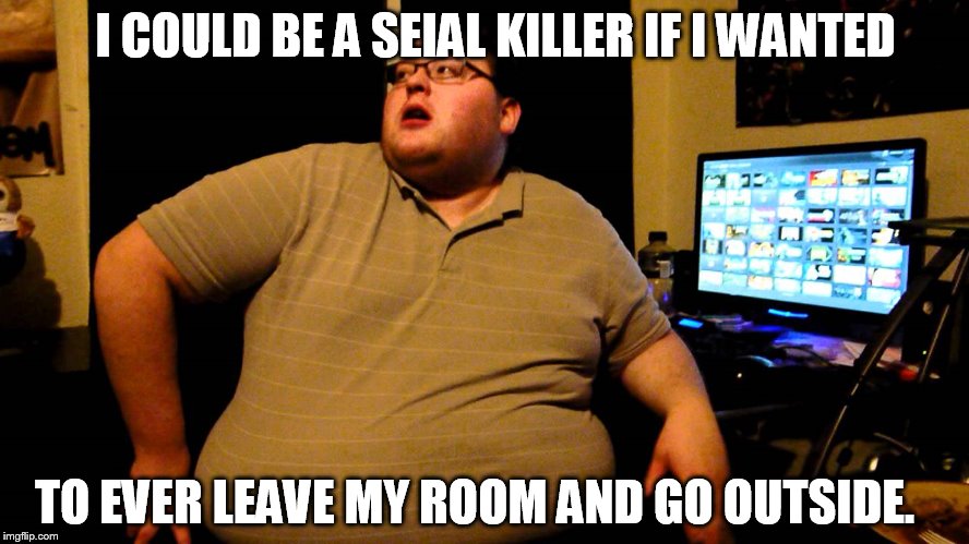 TO EVER LEAVE MY ROOM AND GO OUTSIDE. I COULD BE A SEIAL KILLER IF I WANTED | made w/ Imgflip meme maker