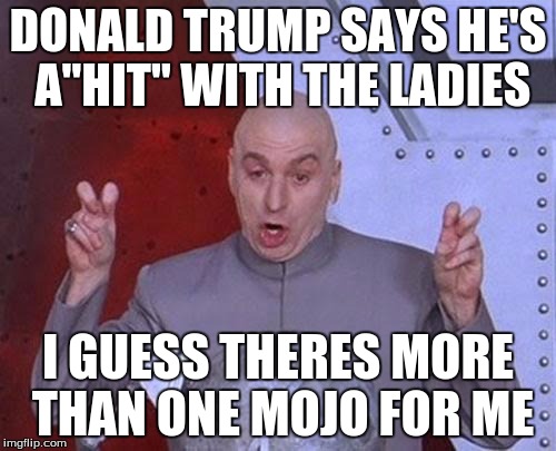 Dr Evil Laser Meme | DONALD TRUMP SAYS HE'S A"HIT" WITH THE LADIES I GUESS THERES MORE THAN ONE MOJO FOR ME | image tagged in memes,dr evil laser | made w/ Imgflip meme maker