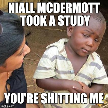 Third World Skeptical Kid Meme | NIALL MCDERMOTT TOOK A STUDY YOU'RE SHITTING ME | image tagged in memes,third world skeptical kid | made w/ Imgflip meme maker