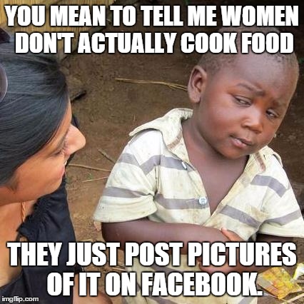 Third World Skeptical Kid | YOU MEAN TO TELL ME WOMEN DON'T ACTUALLY COOK FOOD THEY JUST POST PICTURES OF IT ON FACEBOOK. | image tagged in memes,third world skeptical kid | made w/ Imgflip meme maker