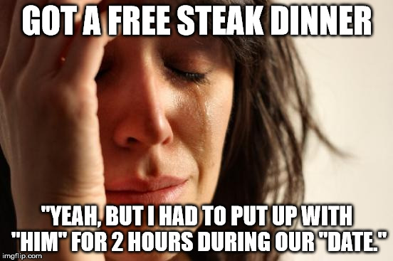 First World Problems | GOT A FREE STEAK DINNER "YEAH, BUT I HAD TO PUT UP WITH "HIM" FOR 2 HOURS DURING OUR "DATE." | image tagged in memes,first world problems | made w/ Imgflip meme maker