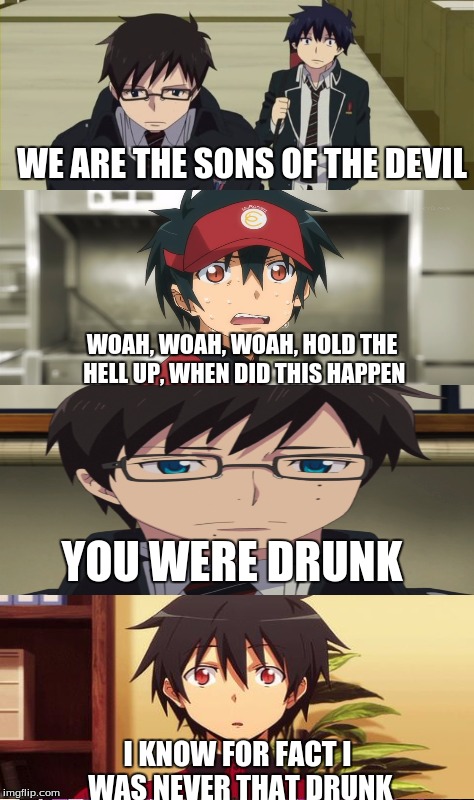 When Maou met Rin and Yukio | WE ARE THE SONS OF THE DEVIL I KNOW FOR FACT I WAS NEVER THAT DRUNK WOAH, WOAH, WOAH, HOLD THE HELL UP, WHEN DID THIS HAPPEN YOU WERE DRUNK | image tagged in anime,blue exorcist,animeme,devil is a part timer,devil | made w/ Imgflip meme maker