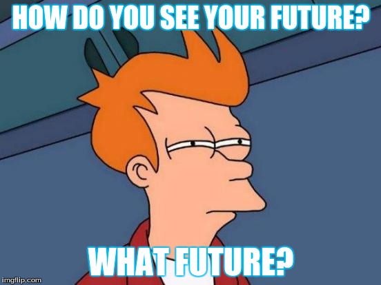 Futurama Fry | HOW DO YOU SEE YOUR FUTURE? WHAT FUTURE? | image tagged in memes,futurama fry | made w/ Imgflip meme maker