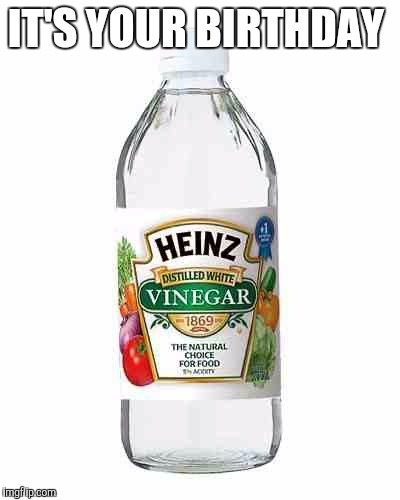 It's your birthday vinegar  | IT'S YOUR BIRTHDAY | image tagged in birthday | made w/ Imgflip meme maker