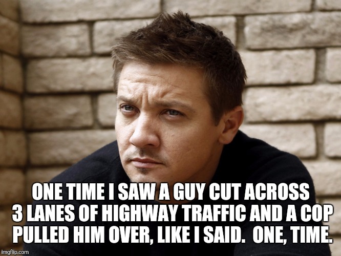ONE TIME I SAW A GUY CUT ACROSS 3 LANES OF HIGHWAY TRAFFIC AND A COP PULLED HIM OVER, LIKE I SAID.  ONE, TIME. | made w/ Imgflip meme maker