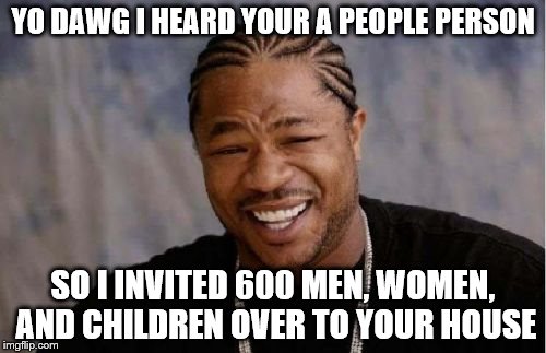 Yo Dawg Heard You | YO DAWG I HEARD YOUR A PEOPLE PERSON SO I INVITED 600 MEN, WOMEN, AND CHILDREN OVER TO YOUR HOUSE | image tagged in memes,yo dawg heard you | made w/ Imgflip meme maker