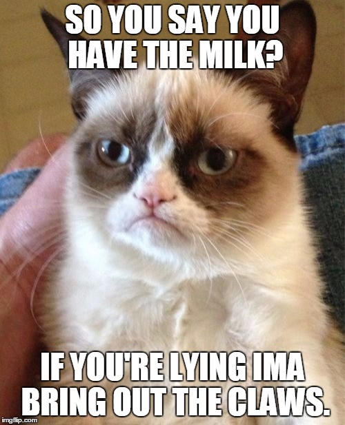 Grumpy Cat | SO YOU SAY YOU HAVE THE MILK? IF YOU'RE LYING IMA BRING OUT THE CLAWS. | image tagged in memes,grumpy cat | made w/ Imgflip meme maker
